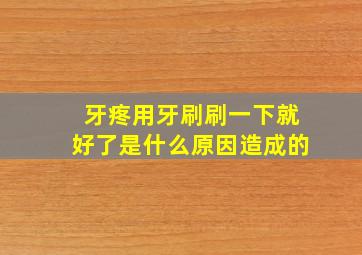 牙疼用牙刷刷一下就好了是什么原因造成的