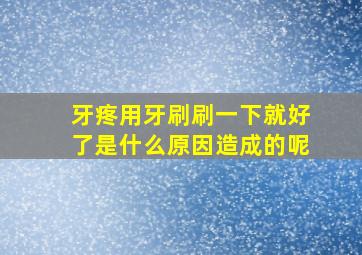 牙疼用牙刷刷一下就好了是什么原因造成的呢