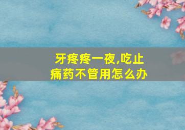 牙疼疼一夜,吃止痛药不管用怎么办