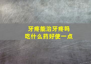 牙疼能治牙疼吗吃什么药好使一点