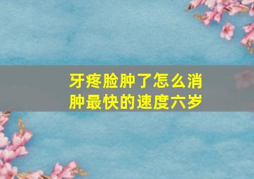 牙疼脸肿了怎么消肿最快的速度六岁