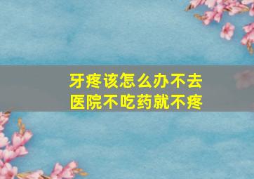 牙疼该怎么办不去医院不吃药就不疼