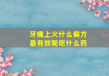 牙痛上火什么偏方最有效呢吃什么药