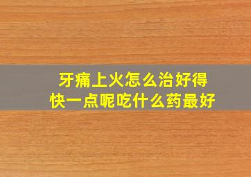 牙痛上火怎么治好得快一点呢吃什么药最好