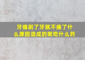 牙痛刷了牙就不痛了什么原因造成的呢吃什么药