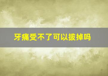 牙痛受不了可以拔掉吗