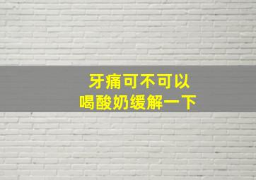 牙痛可不可以喝酸奶缓解一下