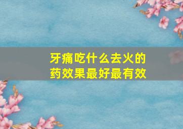 牙痛吃什么去火的药效果最好最有效