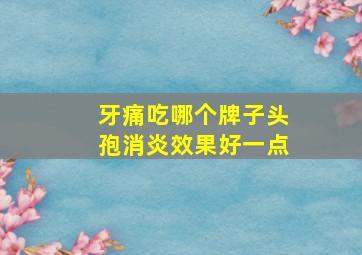 牙痛吃哪个牌子头孢消炎效果好一点