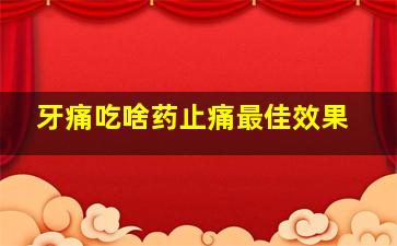 牙痛吃啥药止痛最佳效果