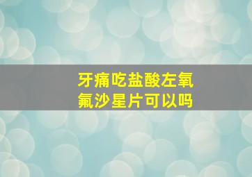 牙痛吃盐酸左氧氟沙星片可以吗