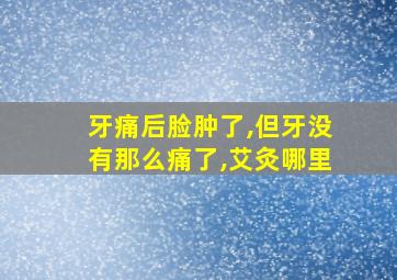 牙痛后脸肿了,但牙没有那么痛了,艾灸哪里