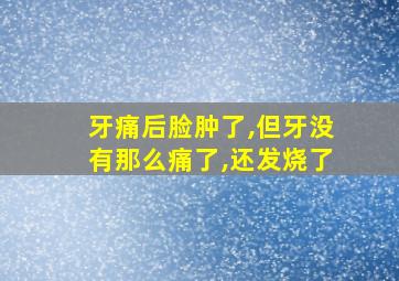 牙痛后脸肿了,但牙没有那么痛了,还发烧了