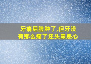 牙痛后脸肿了,但牙没有那么痛了还头晕恶心