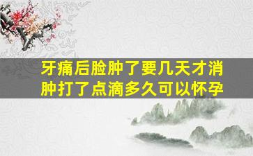 牙痛后脸肿了要几天才消肿打了点滴多久可以怀孕