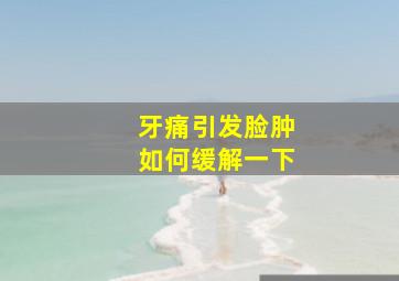 牙痛引发脸肿如何缓解一下