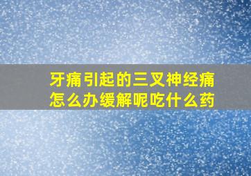 牙痛引起的三叉神经痛怎么办缓解呢吃什么药