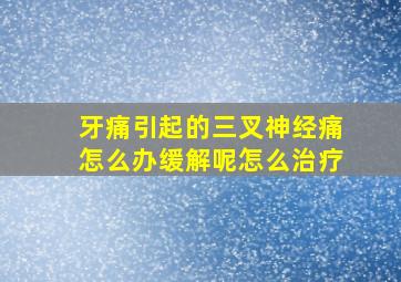 牙痛引起的三叉神经痛怎么办缓解呢怎么治疗