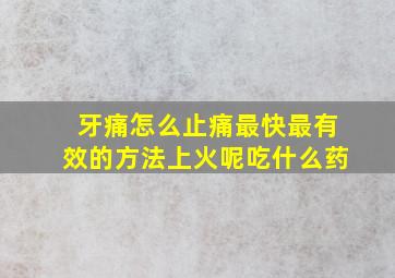 牙痛怎么止痛最快最有效的方法上火呢吃什么药