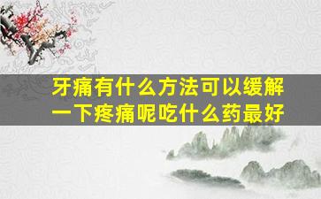 牙痛有什么方法可以缓解一下疼痛呢吃什么药最好