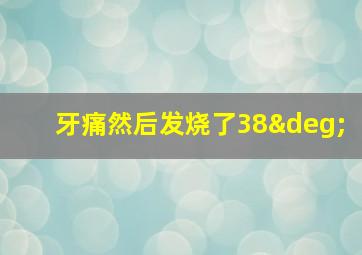 牙痛然后发烧了38°