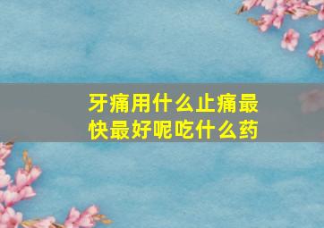 牙痛用什么止痛最快最好呢吃什么药