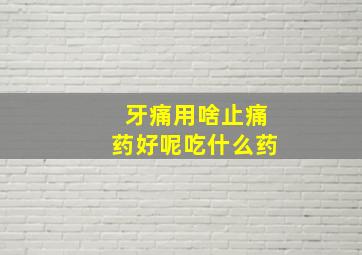 牙痛用啥止痛药好呢吃什么药