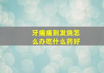 牙痛痛到发烧怎么办吃什么药好