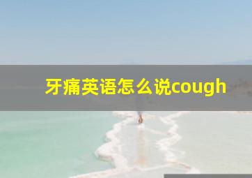 牙痛英语怎么说cough