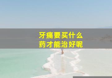 牙痛要买什么药才能治好呢