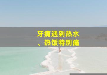 牙痛遇到热水、热饭特别痛