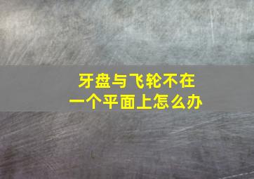 牙盘与飞轮不在一个平面上怎么办