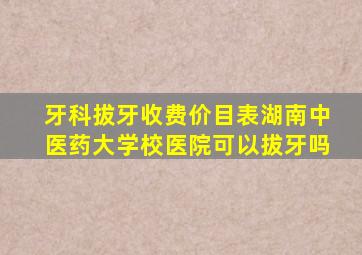 牙科拔牙收费价目表湖南中医药大学校医院可以拔牙吗