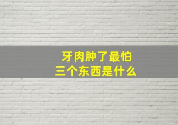 牙肉肿了最怕三个东西是什么