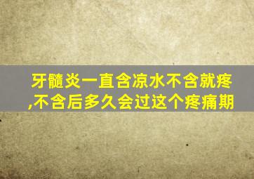 牙髓炎一直含凉水不含就疼,不含后多久会过这个疼痛期