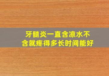 牙髓炎一直含凉水不含就疼得多长时间能好