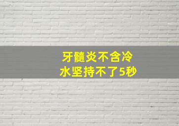 牙髓炎不含冷水坚持不了5秒