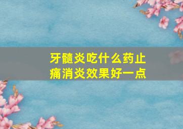 牙髓炎吃什么药止痛消炎效果好一点