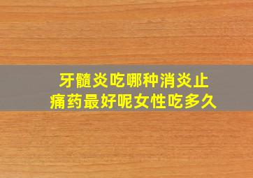 牙髓炎吃哪种消炎止痛药最好呢女性吃多久