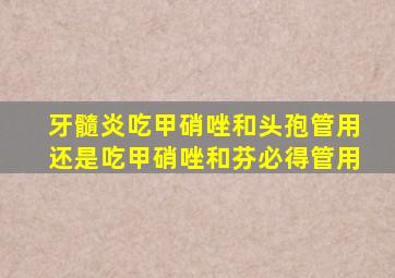 牙髓炎吃甲硝唑和头孢管用还是吃甲硝唑和芬必得管用