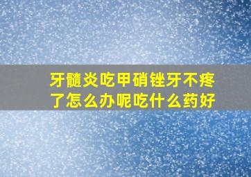 牙髓炎吃甲硝锉牙不疼了怎么办呢吃什么药好