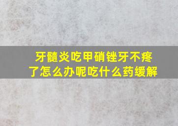 牙髓炎吃甲硝锉牙不疼了怎么办呢吃什么药缓解