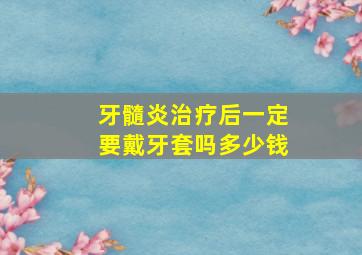 牙髓炎治疗后一定要戴牙套吗多少钱