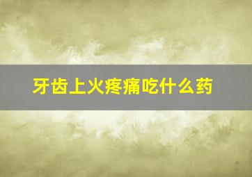 牙齿上火疼痛吃什么药