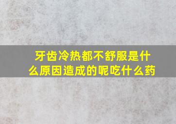 牙齿冷热都不舒服是什么原因造成的呢吃什么药