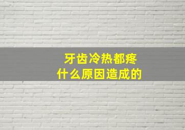 牙齿冷热都疼什么原因造成的