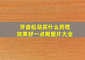 牙齿松动买什么药吃效果好一点呢图片大全