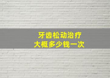 牙齿松动治疗大概多少钱一次