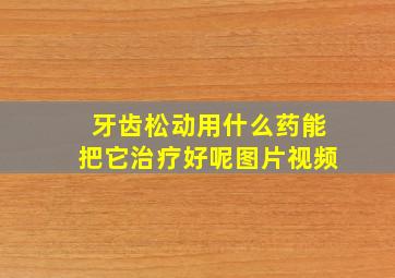 牙齿松动用什么药能把它治疗好呢图片视频