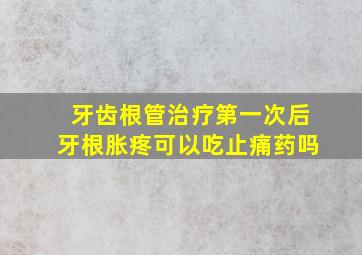 牙齿根管治疗第一次后牙根胀疼可以吃止痛药吗